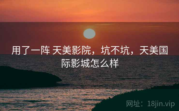 用了一阵 天美影院,坑不坑,天美国际影城怎么样 用了一阵 天美影院,坑不坑,天美国际影城怎么样