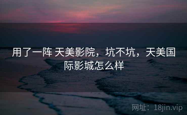 用了一阵 天美影院，坑不坑，天美国际影城怎么样