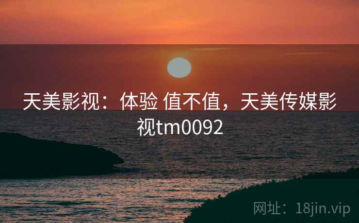 天美影视:体验 值不值,天美传媒影视tm0092 天美影视:体验 值不值,天美传媒影视tm0092