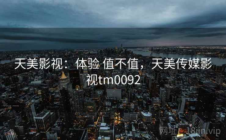 天美影视:体验 值不值,天美传媒影视tm0092 天美影视:体验 值不值,天美传媒影视tm0092