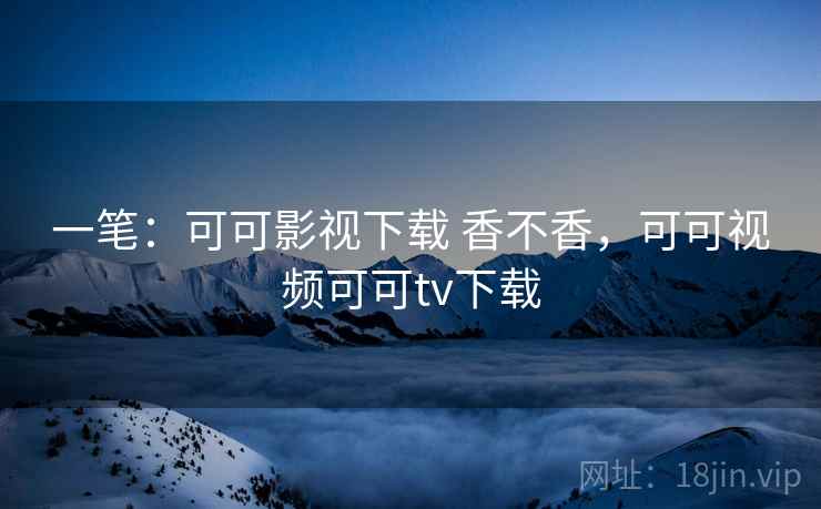一笔:可可影视下载 香不香,可可视频可可tv下载 一笔:可可影视下载 香不香,可可视频可可tv下载