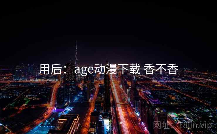 用后:age动漫下载 香不香 用后:age动漫下载 香不香