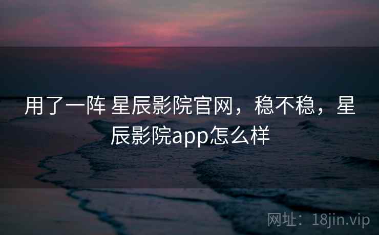 用了一阵 星辰影院官网,稳不稳,星辰影院app怎么样 用了一阵 星辰影院官网,稳不稳,星辰影院app怎么样