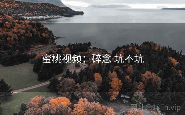 蜜桃视频:碎念 坑不坑 蜜桃视频:碎念 坑不坑