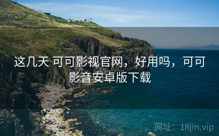 这几天 可可影视官网,好用吗,可可影音安卓版下载 这几天 可可影视官网,好用吗,可可影音安卓版下载
