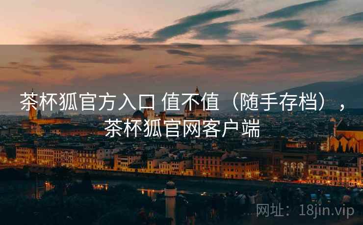 茶杯狐官方入口 值不值(随手存档),茶杯狐官网客户端 茶杯狐官方入口 值不值(随手存档),茶杯狐官网客户端