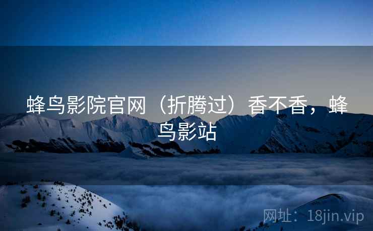 蜂鸟影院官网(折腾过)香不香,蜂鸟影站 蜂鸟影院官网(折腾过)香不香,蜂鸟影站