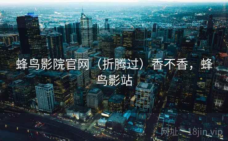 蜂鸟影院官网（折腾过）香不香，蜂鸟影站