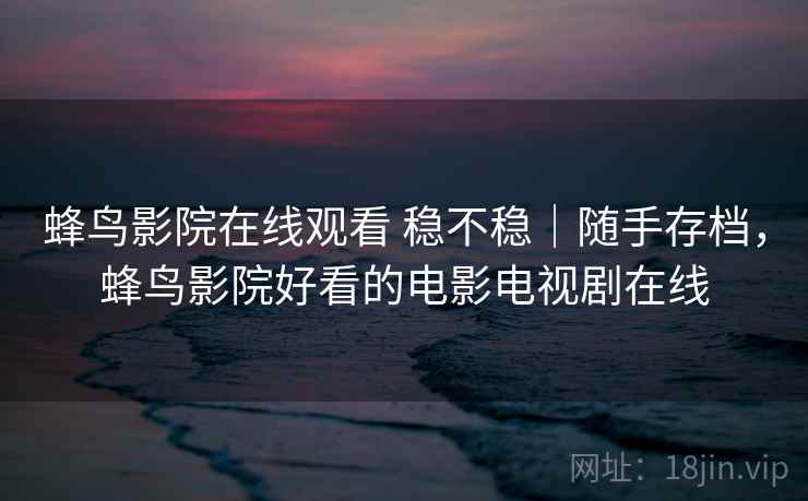 蜂鸟影院在线观看 稳不稳|随手存档,蜂鸟影院好看的电影电视剧在线 蜂鸟影院在线观看 稳不稳|随手存档,蜂鸟影院好看的电影电视剧在线