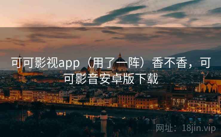 可可影视app(用了一阵)香不香,可可影音安卓版下载 可可影视app(用了一阵)香不香,可可影音安卓版下载