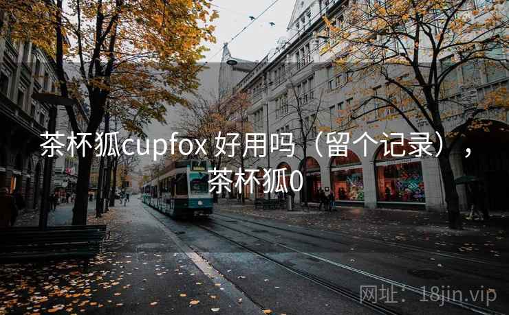 茶杯狐cupfox 好用吗(留个记录),茶杯狐0 茶杯狐cupfox 好用吗(留个记录),茶杯狐0