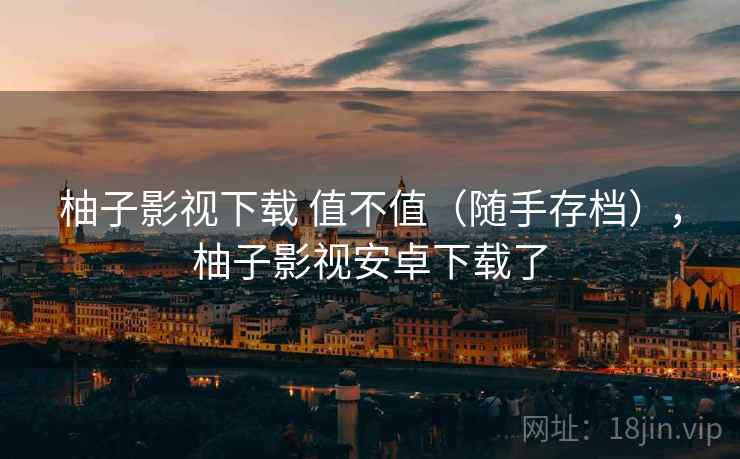 柚子影视下载 值不值（随手存档），柚子影视安卓下载了