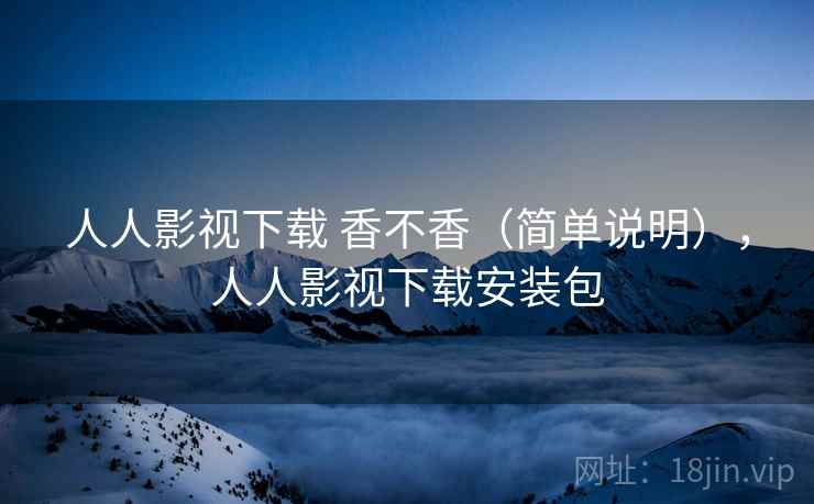 人人影视下载 香不香（简单说明），人人影视下载安装包