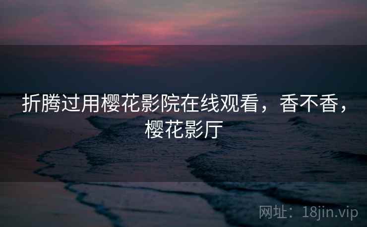 折腾过用樱花影院在线观看，香不香，樱花影厅