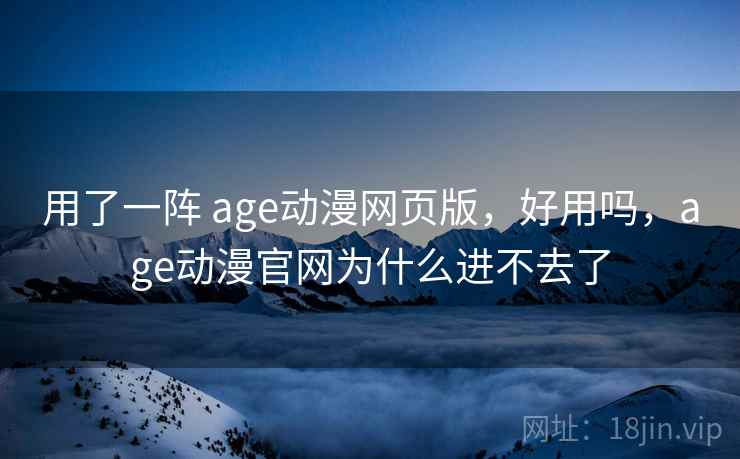 用了一阵 age动漫网页版,好用吗,age动漫官网为什么进不去了 用了一阵 age动漫网页版,好用吗,age动漫官网为什么进不去了