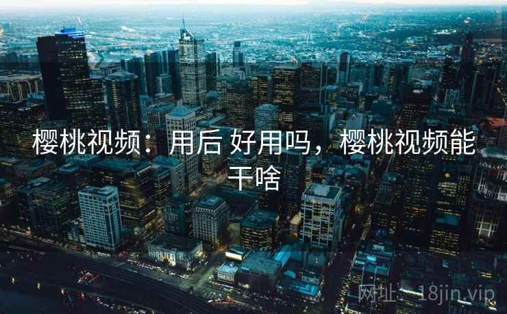 樱桃视频:用后 好用吗,樱桃视频能干啥 樱桃视频:用后 好用吗,樱桃视频能干啥