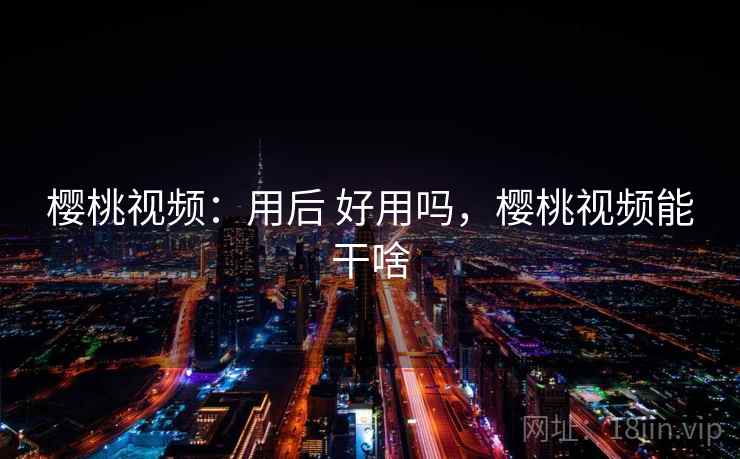 樱桃视频:用后 好用吗,樱桃视频能干啥 樱桃视频:用后 好用吗,樱桃视频能干啥