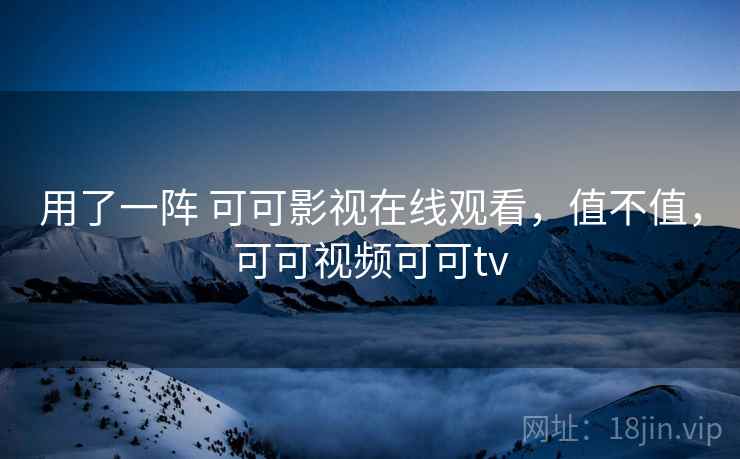 用了一阵 可可影视在线观看,值不值,可可视频可可tv 用了一阵 可可影视在线观看,值不值,可可视频可可tv