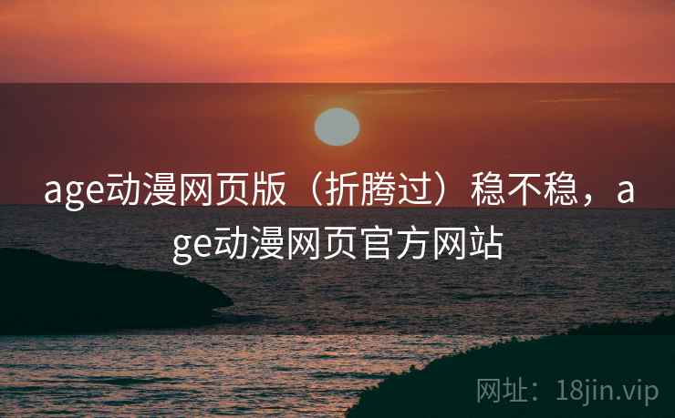 age动漫网页版(折腾过)稳不稳,age动漫网页官方网站 age动漫网页版(折腾过)稳不稳,age动漫网页官方网站
