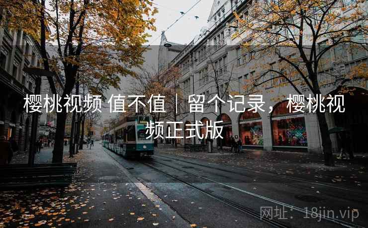 樱桃视频 值不值｜留个记录，樱桃视频正式版