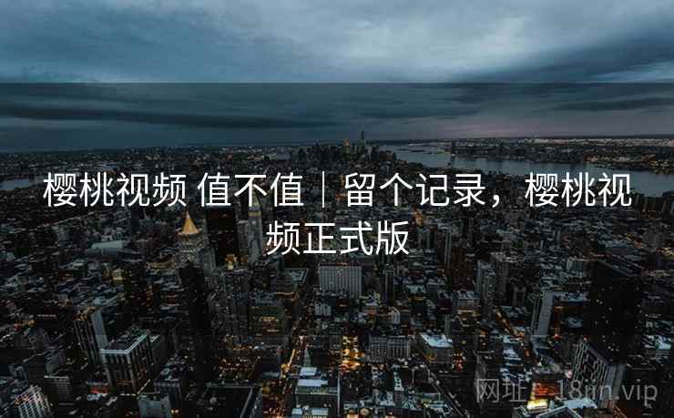 樱桃视频 值不值|留个记录,樱桃视频正式版 樱桃视频 值不值|留个记录,樱桃视频正式版
