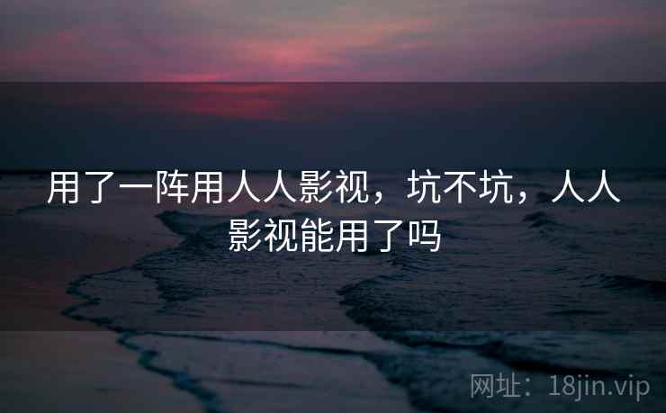用了一阵用人人影视,坑不坑,人人影视能用了吗 用了一阵用人人影视,坑不坑,人人影视能用了吗