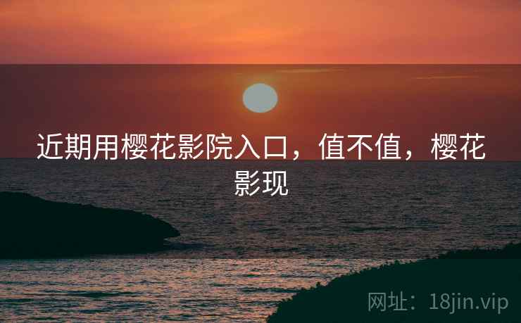 近期用樱花影院入口,值不值,樱花影现 近期用樱花影院入口,值不值,樱花影现