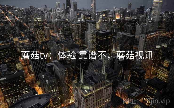 蘑菇tv:体验 靠谱不,蘑菇视讯 蘑菇tv:体验 靠谱不,蘑菇视讯
