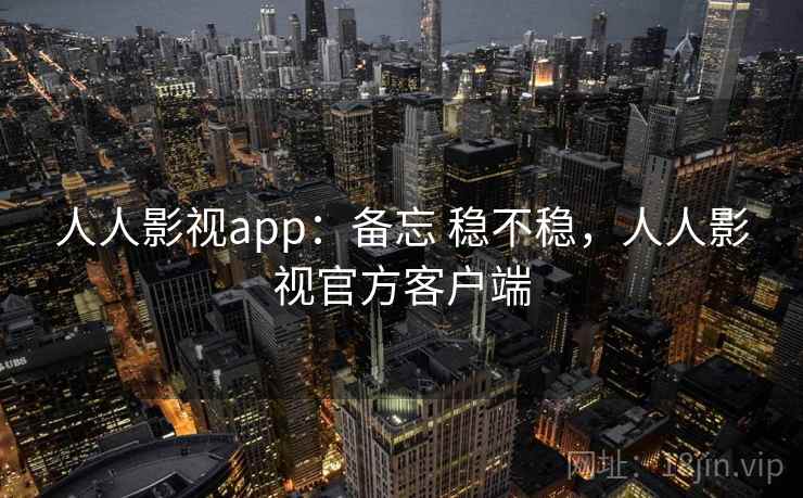 人人影视app:备忘 稳不稳,人人影视官方客户端 人人影视app:备忘 稳不稳,人人影视官方客户端