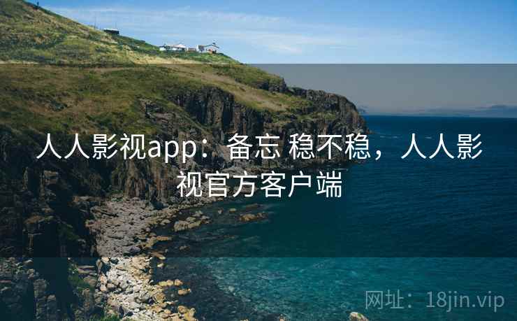人人影视app:备忘 稳不稳,人人影视官方客户端 人人影视app:备忘 稳不稳,人人影视官方客户端