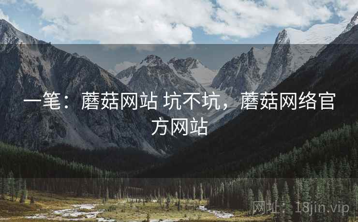 一笔:蘑菇网站 坑不坑,蘑菇网络官方网站 一笔:蘑菇网站 坑不坑,蘑菇网络官方网站