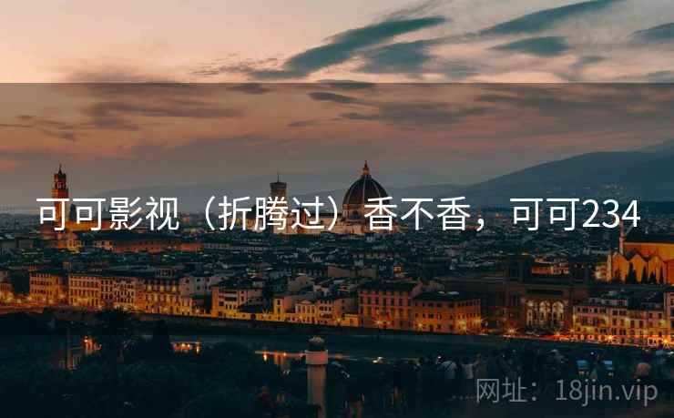可可影视(折腾过)香不香,可可234 可可影视(折腾过)香不香,可可234