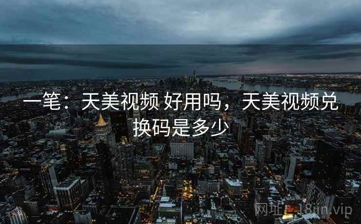 一笔:天美视频 好用吗,天美视频兑换码是多少 一笔:天美视频 好用吗,天美视频兑换码是多少