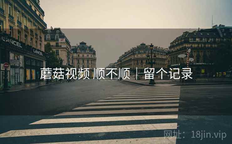 蘑菇视频 顺不顺|留个记录 蘑菇视频 顺不顺|留个记录