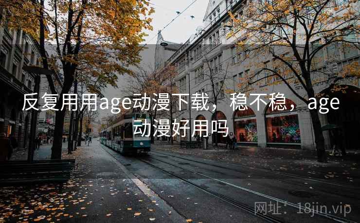 反复用用age动漫下载,稳不稳,age动漫好用吗 反复用用age动漫下载,稳不稳,age动漫好用吗
