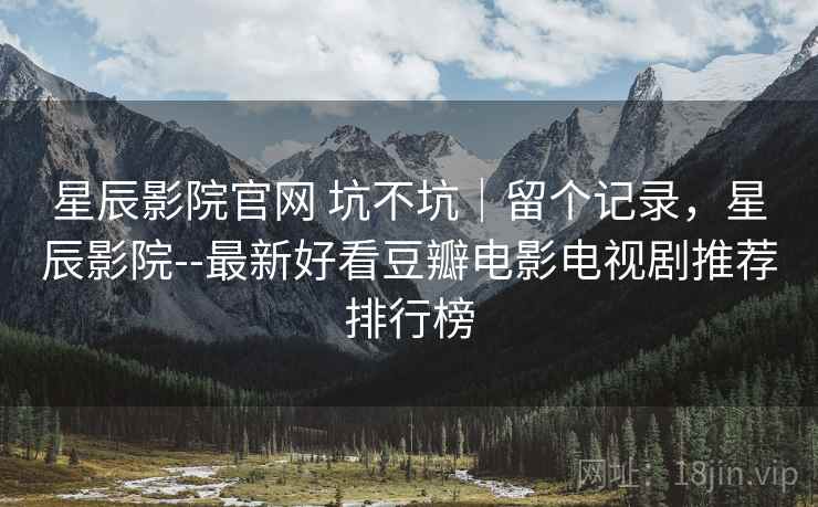 星辰影院官网 坑不坑|留个记录,星辰影院--最新好看豆瓣电影电视剧推荐排行榜 星辰影院官网 坑不坑|留个记录,星辰影院--最新好看豆瓣电影电视剧推荐排行榜