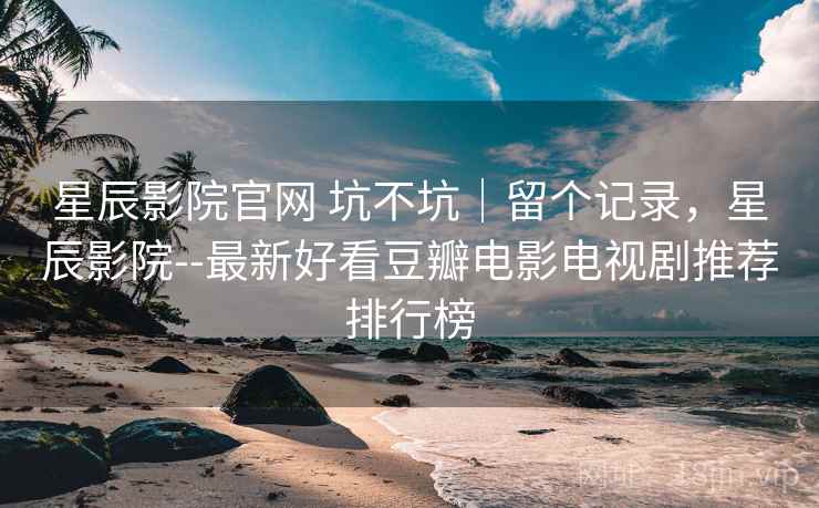 星辰影院官网 坑不坑|留个记录,星辰影院--最新好看豆瓣电影电视剧推荐排行榜 星辰影院官网 坑不坑|留个记录,星辰影院--最新好看豆瓣电影电视剧推荐排行榜