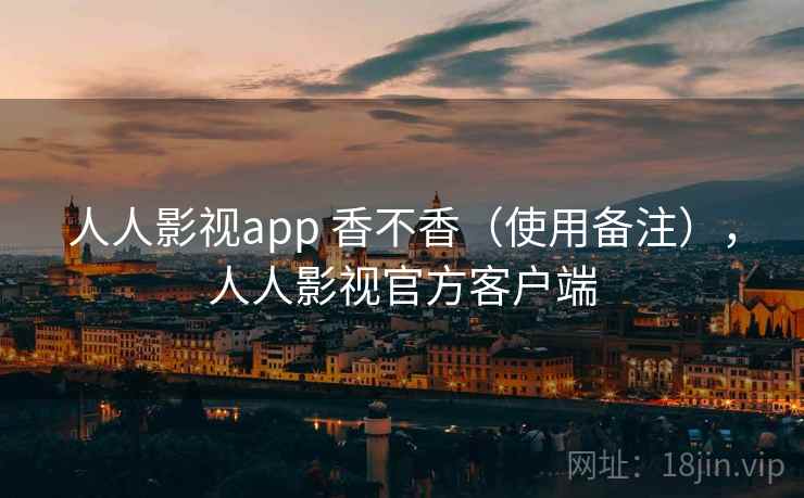 人人影视app 香不香(使用备注),人人影视官方客户端 人人影视app 香不香(使用备注),人人影视官方客户端