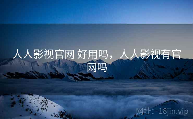 人人影视官网 好用吗,人人影视有官网吗 人人影视官网 好用吗,人人影视有官网吗