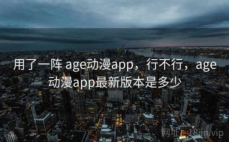用了一阵 age动漫app,行不行,age动漫app最新版本是多少 用了一阵 age动漫app,行不行,age动漫app最新版本是多少