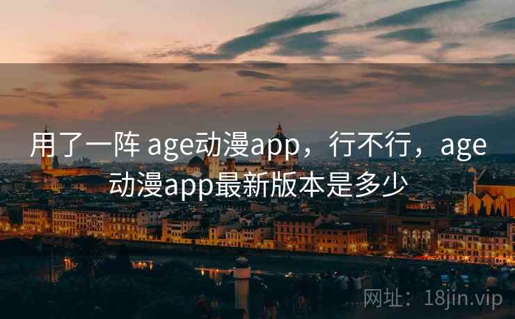 用了一阵 age动漫app,行不行,age动漫app最新版本是多少 用了一阵 age动漫app,行不行,age动漫app最新版本是多少
