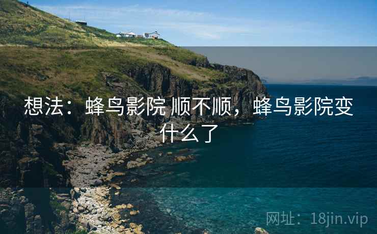 想法:蜂鸟影院 顺不顺,蜂鸟影院变什么了 想法:蜂鸟影院 顺不顺,蜂鸟影院变什么了