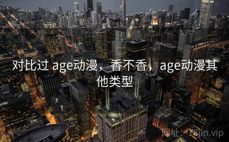 对比过 age动漫,香不香,age动漫其他类型 对比过 age动漫,香不香,age动漫其他类型
