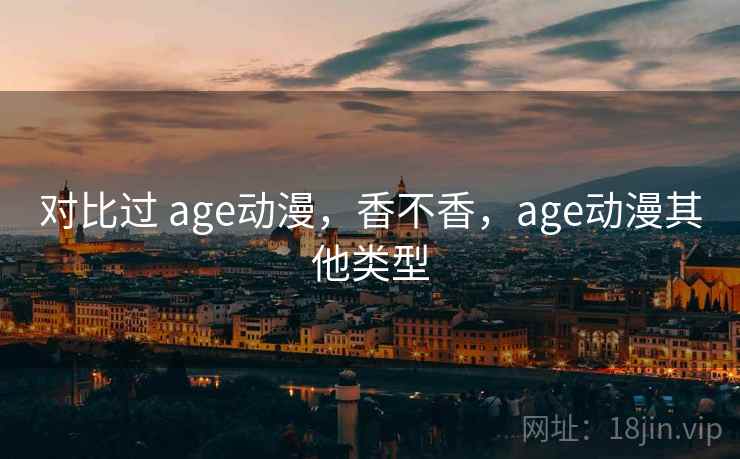 对比过 age动漫,香不香,age动漫其他类型 对比过 age动漫,香不香,age动漫其他类型