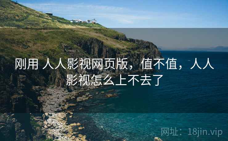 刚用 人人影视网页版,值不值,人人影视怎么上不去了 刚用 人人影视网页版,值不值,人人影视怎么上不去了
